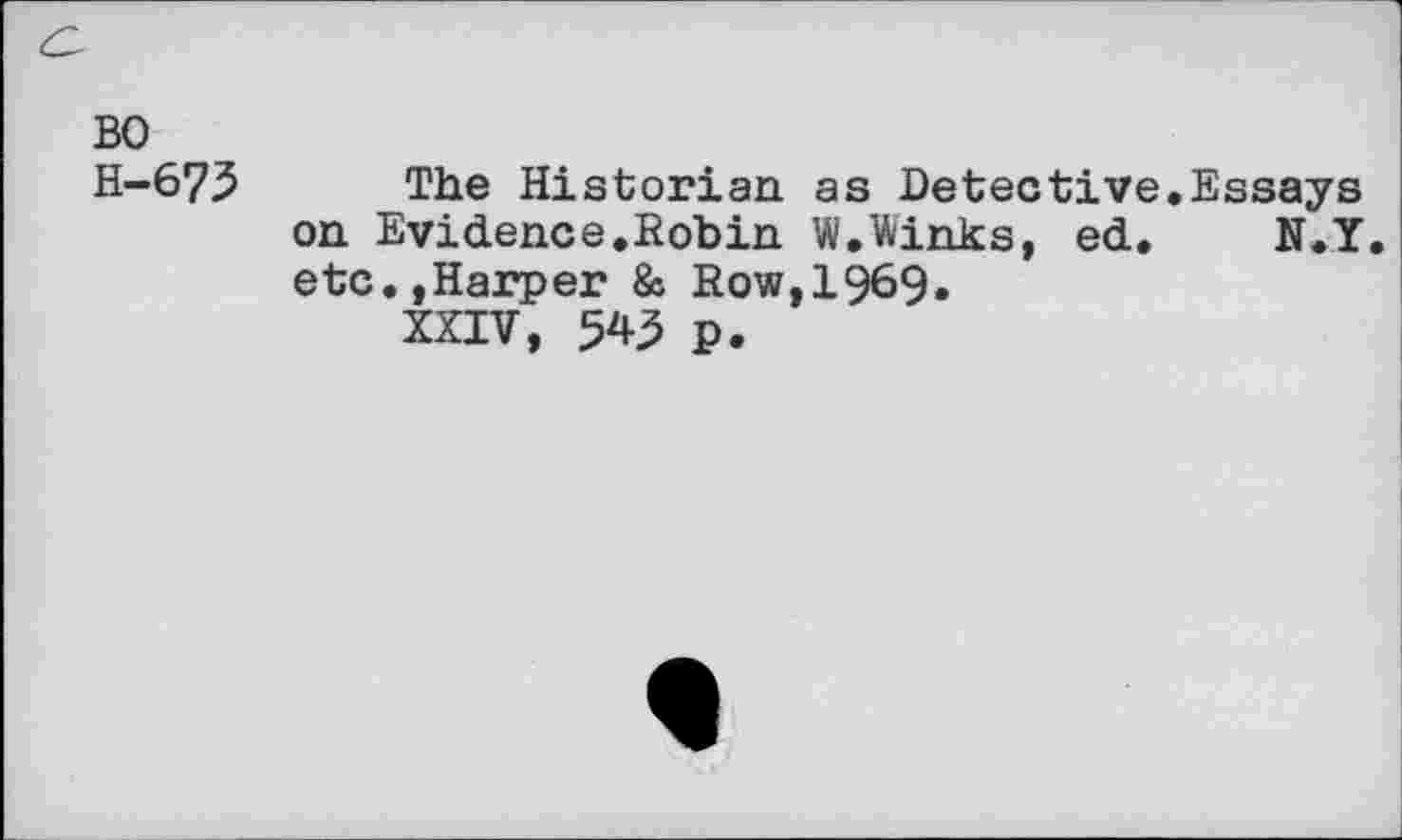 ﻿BO
H-673 The Historian as Detective.Essays on Evidence.Robin W,Winks, ed. N.Y. etc.,Harper & Row,1969.
XXIV, 545 p.